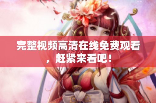 完整视频高清在线免费观看，赶紧来看吧！