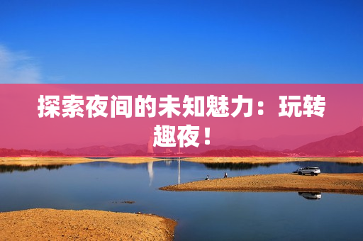 探索夜间的未知魅力：玩转趣夜！