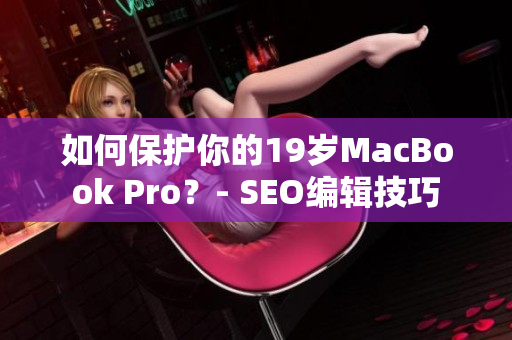 如何保护你的19岁MacBook Pro？- SEO编辑技巧