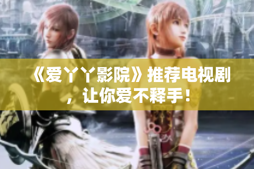 《爱丫丫影院》推荐电视剧，让你爱不释手！