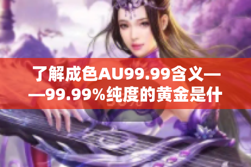 了解成色AU99.99含义——99.99%纯度的黄金是什么？