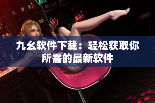 九幺软件下载：轻松获取你所需的最新软件