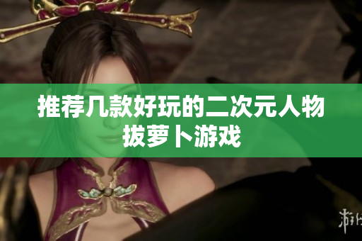 推荐几款好玩的二次元人物拔萝卜游戏