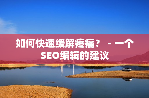 如何快速缓解疼痛？ - 一个SEO编辑的建议