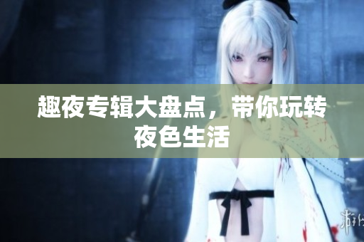 趣夜专辑大盘点，带你玩转夜色生活