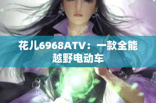 花儿6968ATV：一款全能越野电动车