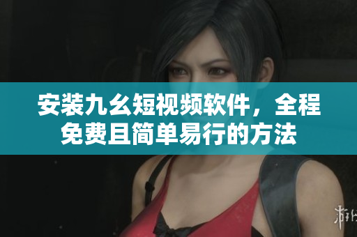 安装九幺短视频软件，全程免费且简单易行的方法