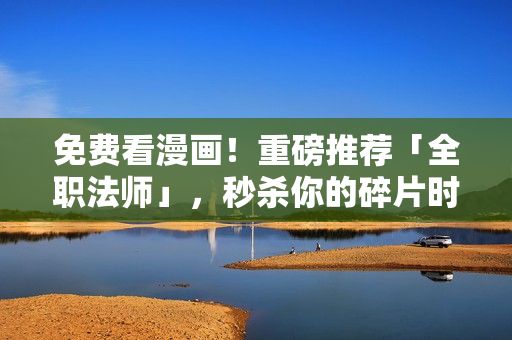 免费看漫画！重磅推荐「全职法师」，秒杀你的碎片时间！