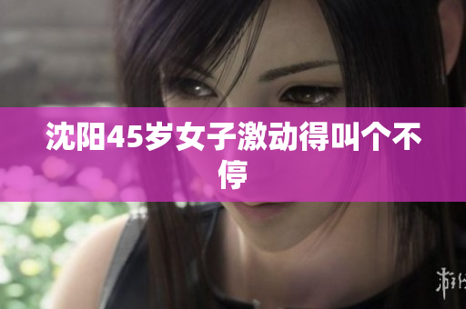 沈阳45岁女子激动得叫个不停