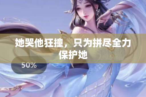 她哭他狂撞，只为拼尽全力保护她