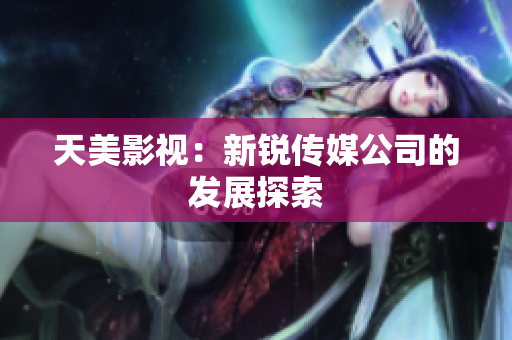 天美影视：新锐传媒公司的发展探索