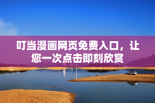 叮当漫画网页免费入口，让您一次点击即刻欣赏
