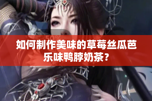 如何制作美味的草莓丝瓜芭乐味鸭脖奶茶？