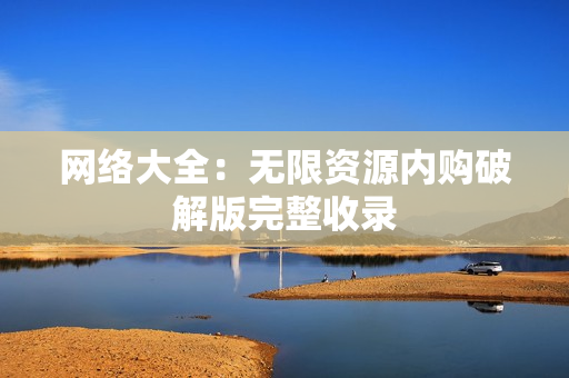 网络大全：无限资源内购破解版完整收录