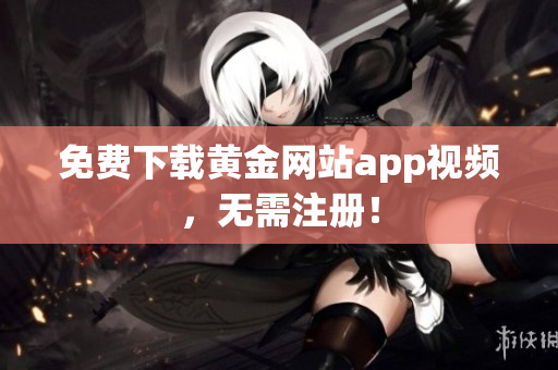 免费下载黄金网站app视频，无需注册！