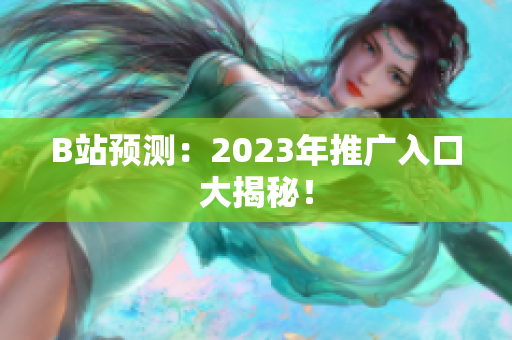 B站预测：2023年推广入口大揭秘！
