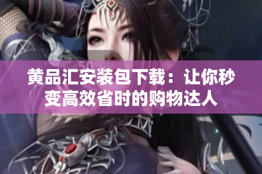 黄品汇安装包下载：让你秒变高效省时的购物达人