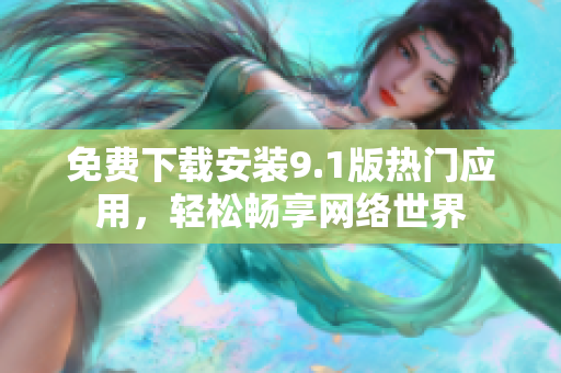 免费下载安装9.1版热门应用，轻松畅享网络世界