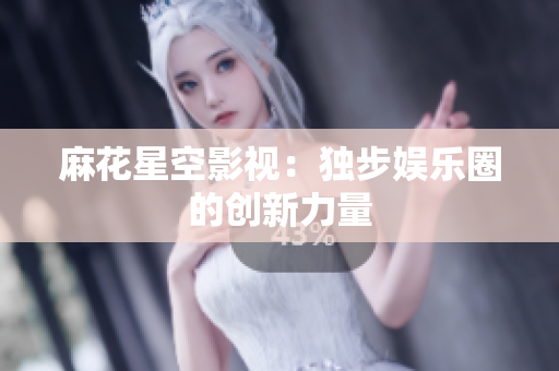 麻花星空影视：独步娱乐圈的创新力量