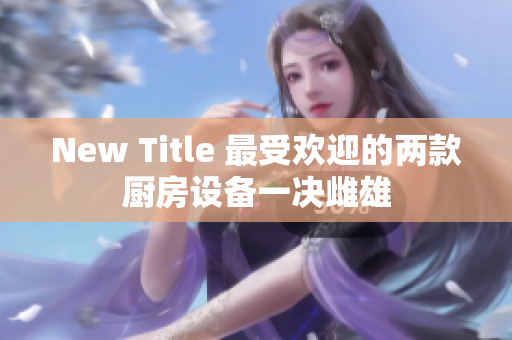 New Title 最受欢迎的两款厨房设备一决雌雄