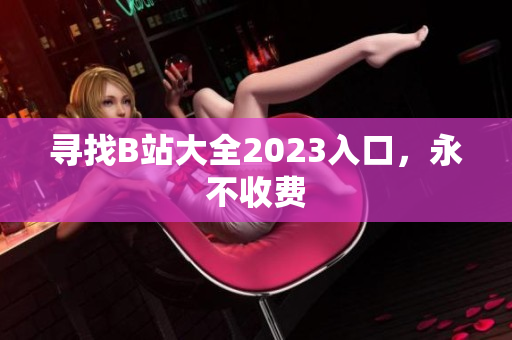 寻找B站大全2023入口，永不收费