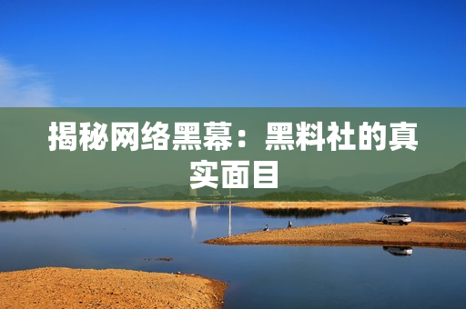 揭秘网络黑幕：黑料社的真实面目