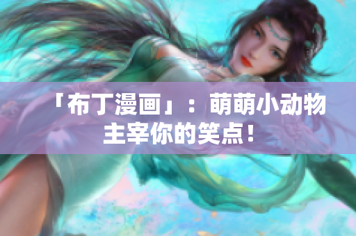 「布丁漫画」：萌萌小动物主宰你的笑点！