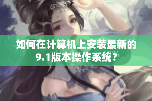 如何在计算机上安装最新的9.1版本操作系统？