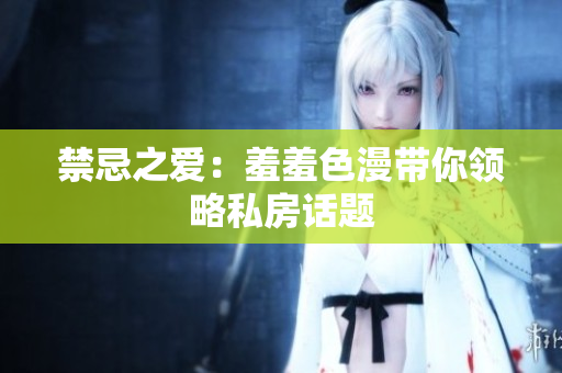 禁忌之爱：羞羞色漫带你领略私房话题