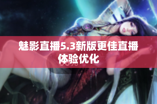 魅影直播5.3新版更佳直播体验优化