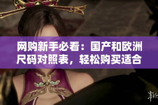 网购新手必看：国产和欧洲尺码对照表，轻松购买适合尺码