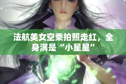 法航美女空乘拍照走红，全身满是“小星星”