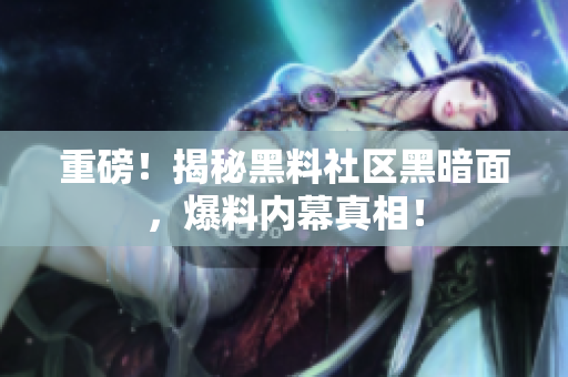 重磅！揭秘黑料社区黑暗面，爆料内幕真相！