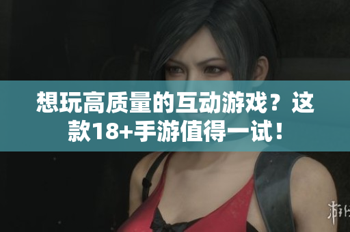 想玩高质量的互动游戏？这款18+手游值得一试！