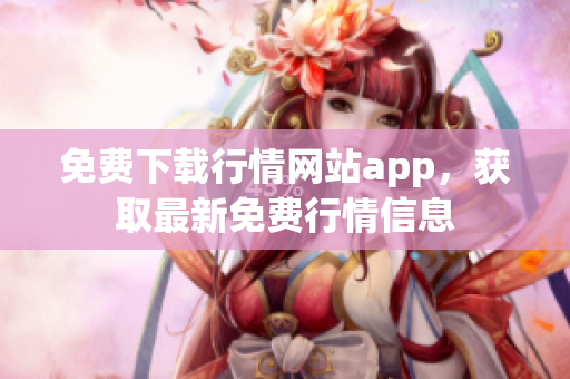 免费下载行情网站app，获取最新免费行情信息