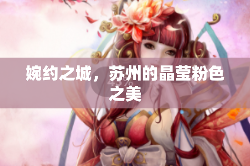 婉约之城，苏州的晶莹粉色之美