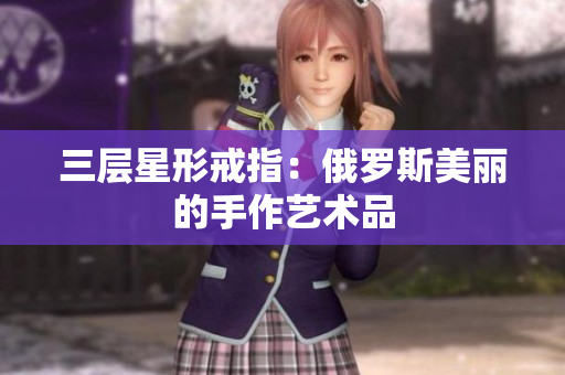 三层星形戒指：俄罗斯美丽的手作艺术品