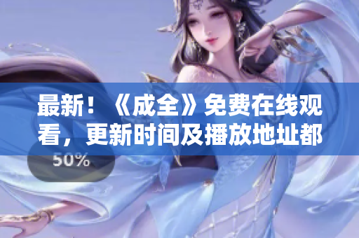 最新！《成全》免费在线观看，更新时间及播放地址都在这里！