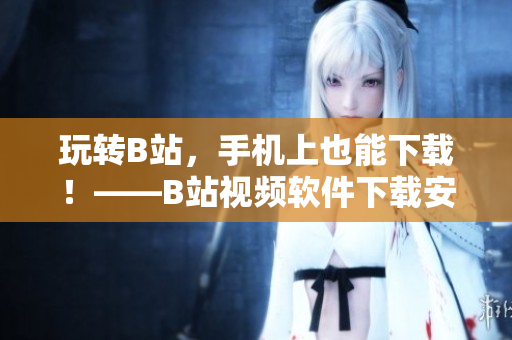 玩转B站，手机上也能下载！——B站视频软件下载安装教程