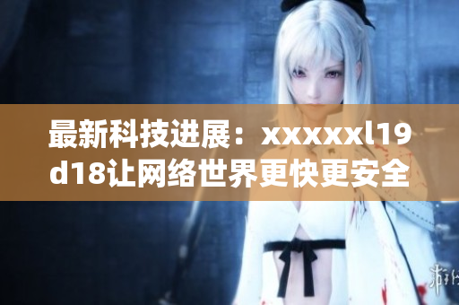 最新科技进展：xxxxxl19d18让网络世界更快更安全)