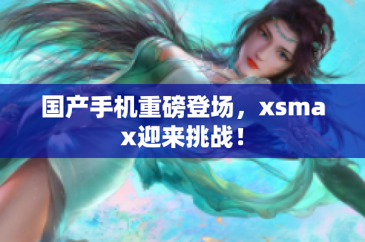 国产手机重磅登场，xsmax迎来挑战！