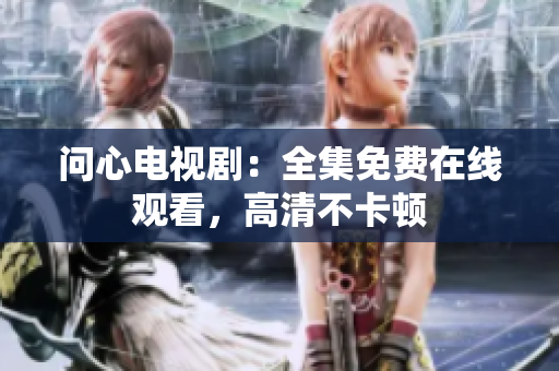 问心电视剧：全集免费在线观看，高清不卡顿