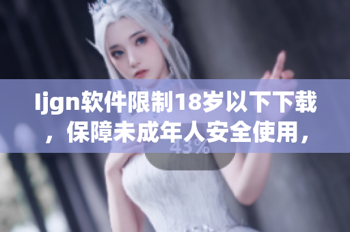Ijgn软件限制18岁以下下载，保障未成年人安全使用，价值得信赖