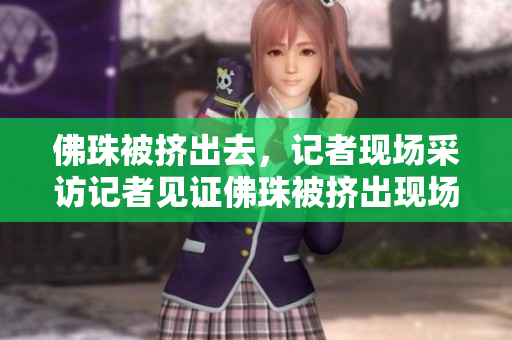 佛珠被挤出去，记者现场采访记者见证佛珠被挤出现场