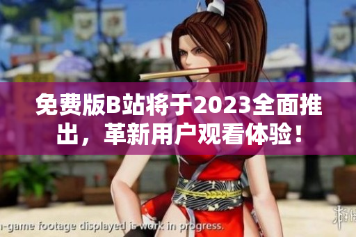 免费版B站将于2023全面推出，革新用户观看体验！