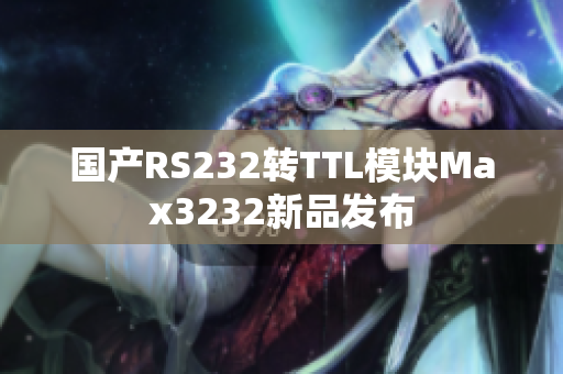 国产RS232转TTL模块Max3232新品发布