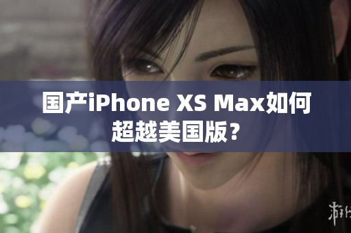 国产iPhone XS Max如何超越美国版？