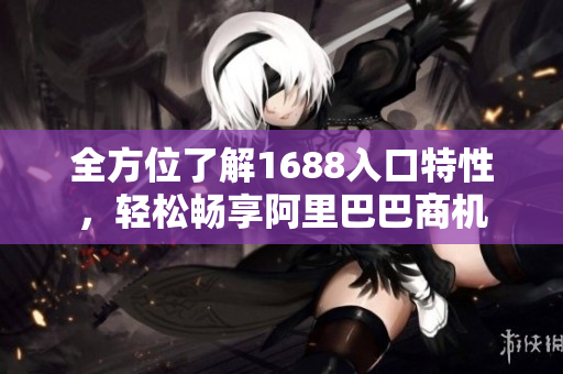 全方位了解1688入口特性，轻松畅享阿里巴巴商机