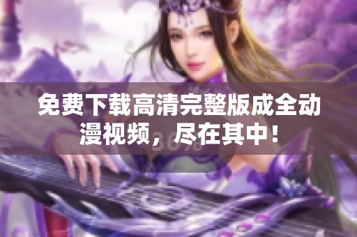 免费下载高清完整版成全动漫视频，尽在其中！