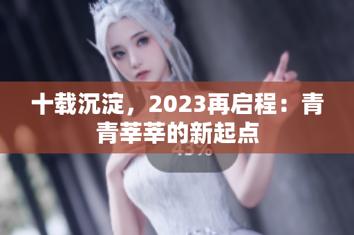 十载沉淀，2023再启程：青青莘莘的新起点